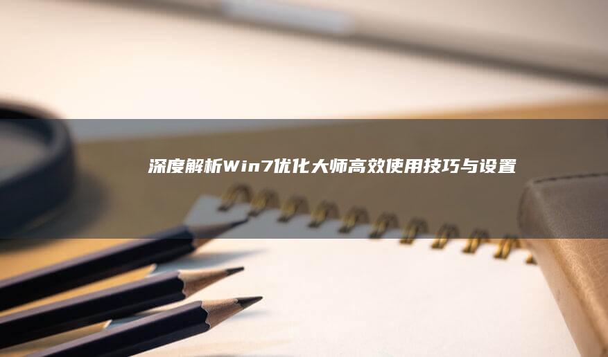 深度解析：Win7优化大师高效使用技巧与设置