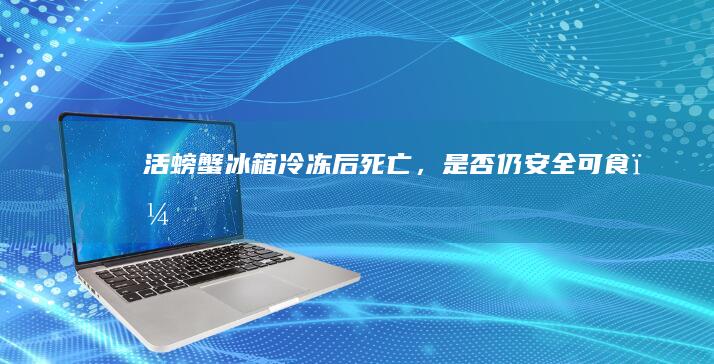 活螃蟹冰箱冷冻后死亡，是否仍安全可食？